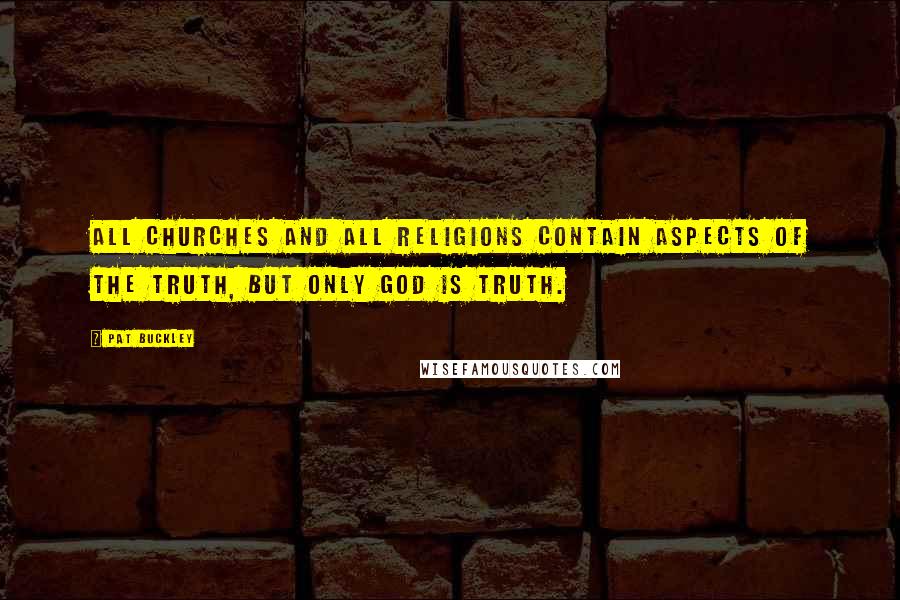 Pat Buckley Quotes: All churches and all religions contain aspects of the truth, but only God is truth.