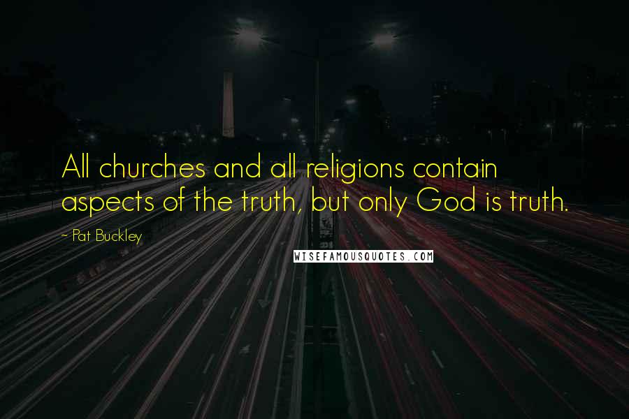Pat Buckley Quotes: All churches and all religions contain aspects of the truth, but only God is truth.