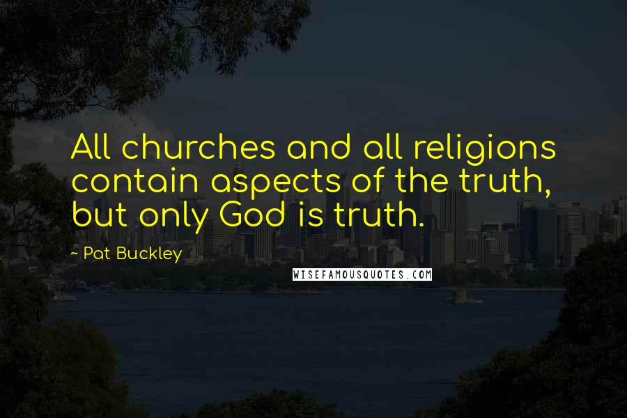 Pat Buckley Quotes: All churches and all religions contain aspects of the truth, but only God is truth.