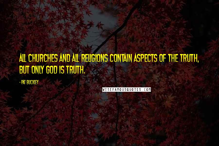Pat Buckley Quotes: All churches and all religions contain aspects of the truth, but only God is truth.