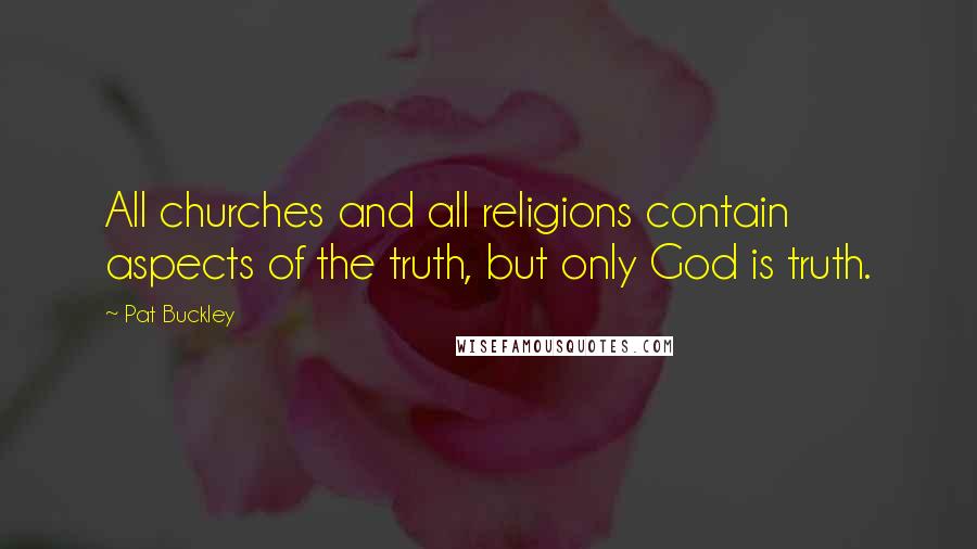 Pat Buckley Quotes: All churches and all religions contain aspects of the truth, but only God is truth.