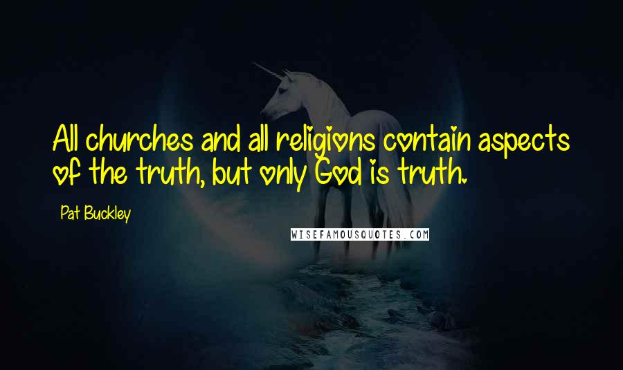Pat Buckley Quotes: All churches and all religions contain aspects of the truth, but only God is truth.