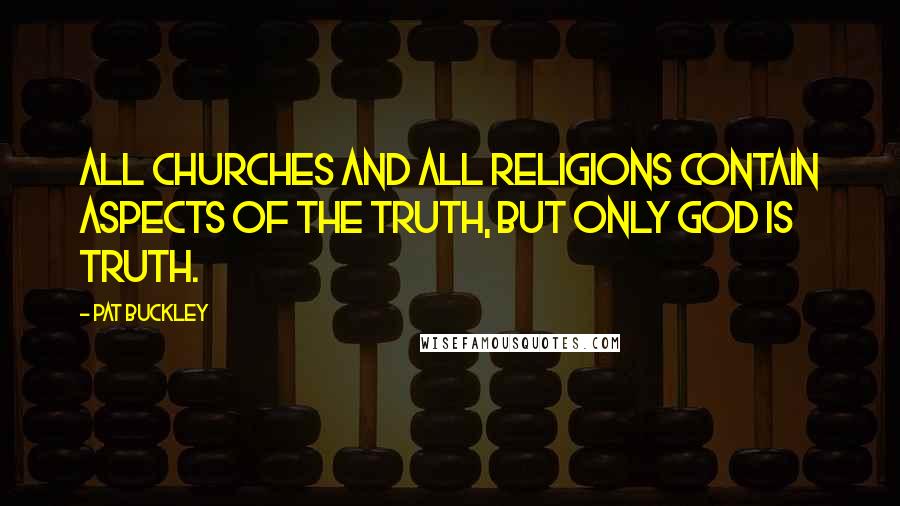Pat Buckley Quotes: All churches and all religions contain aspects of the truth, but only God is truth.