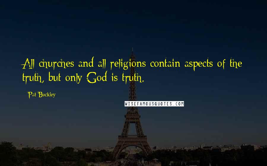 Pat Buckley Quotes: All churches and all religions contain aspects of the truth, but only God is truth.