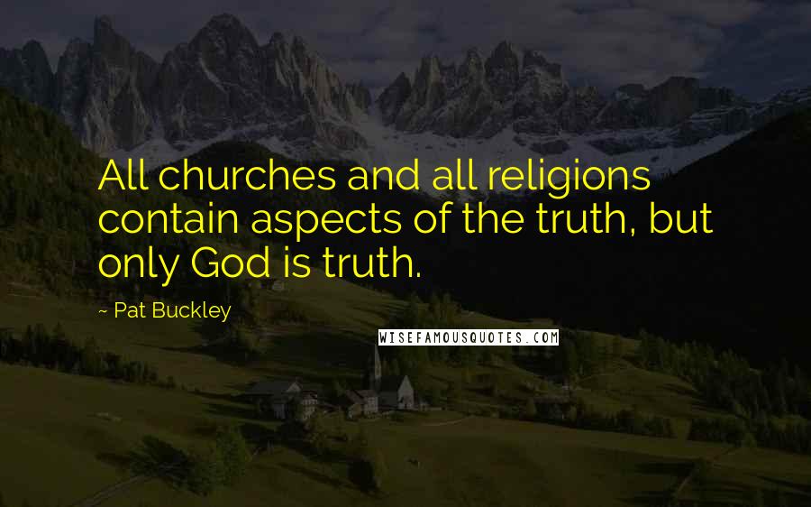 Pat Buckley Quotes: All churches and all religions contain aspects of the truth, but only God is truth.