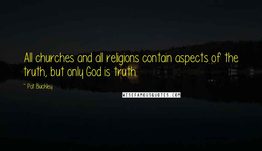 Pat Buckley Quotes: All churches and all religions contain aspects of the truth, but only God is truth.
