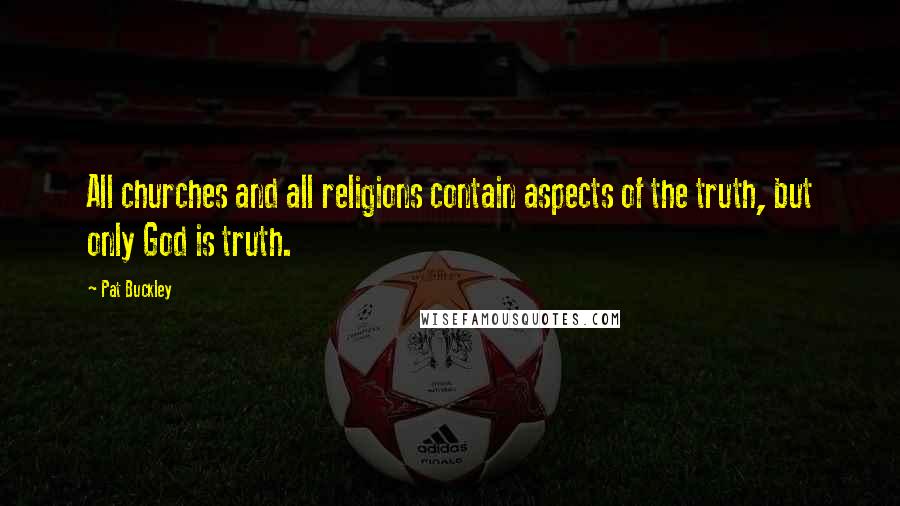 Pat Buckley Quotes: All churches and all religions contain aspects of the truth, but only God is truth.