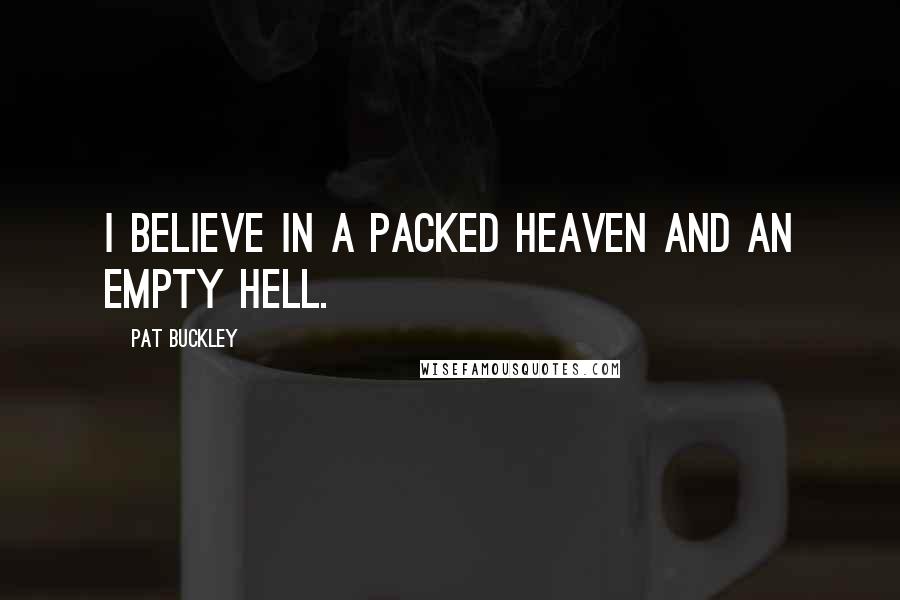 Pat Buckley Quotes: I believe in a packed Heaven and an empty Hell.