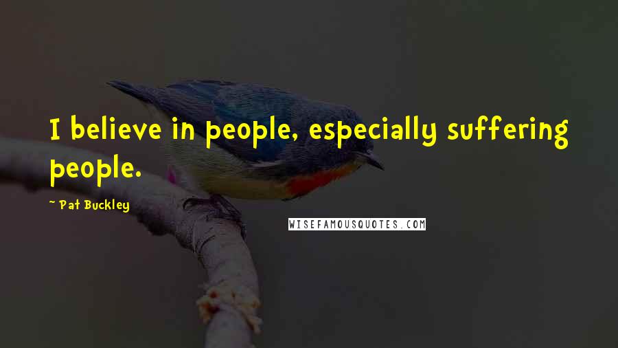 Pat Buckley Quotes: I believe in people, especially suffering people.