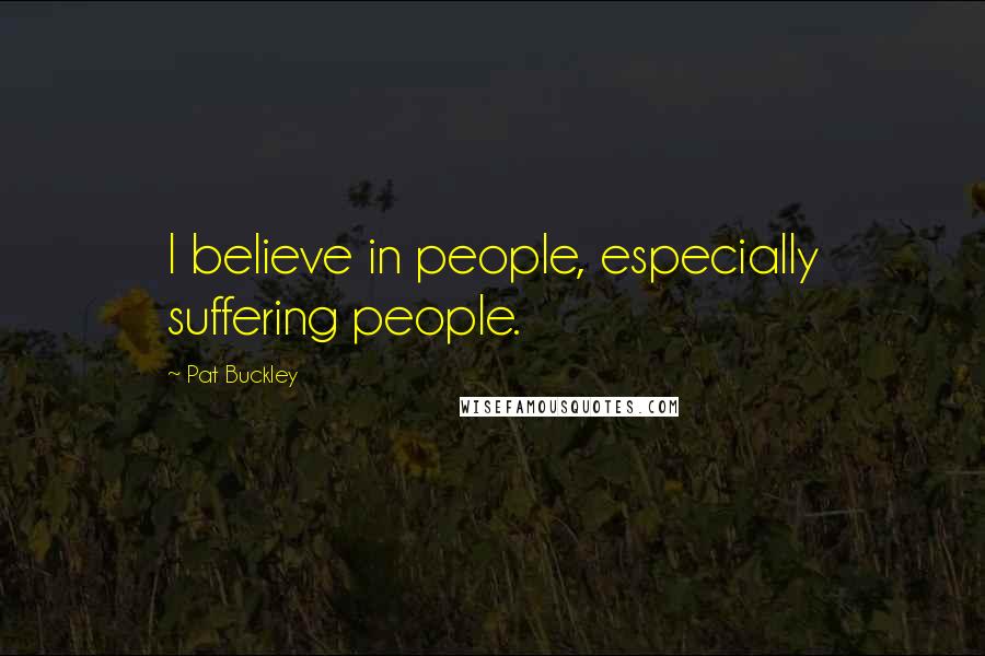 Pat Buckley Quotes: I believe in people, especially suffering people.
