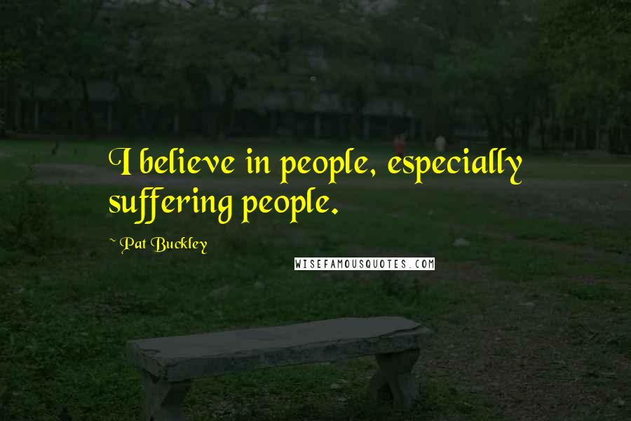 Pat Buckley Quotes: I believe in people, especially suffering people.