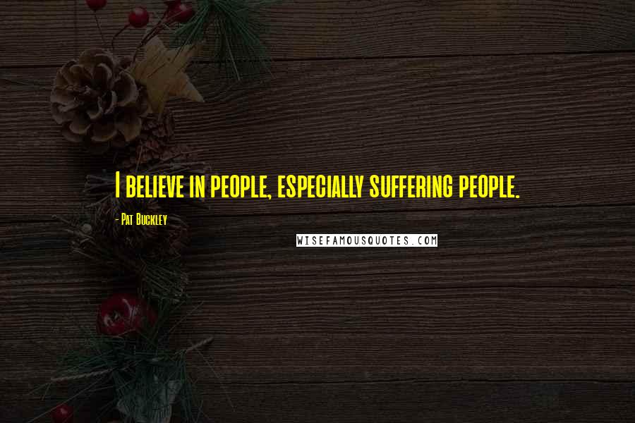 Pat Buckley Quotes: I believe in people, especially suffering people.