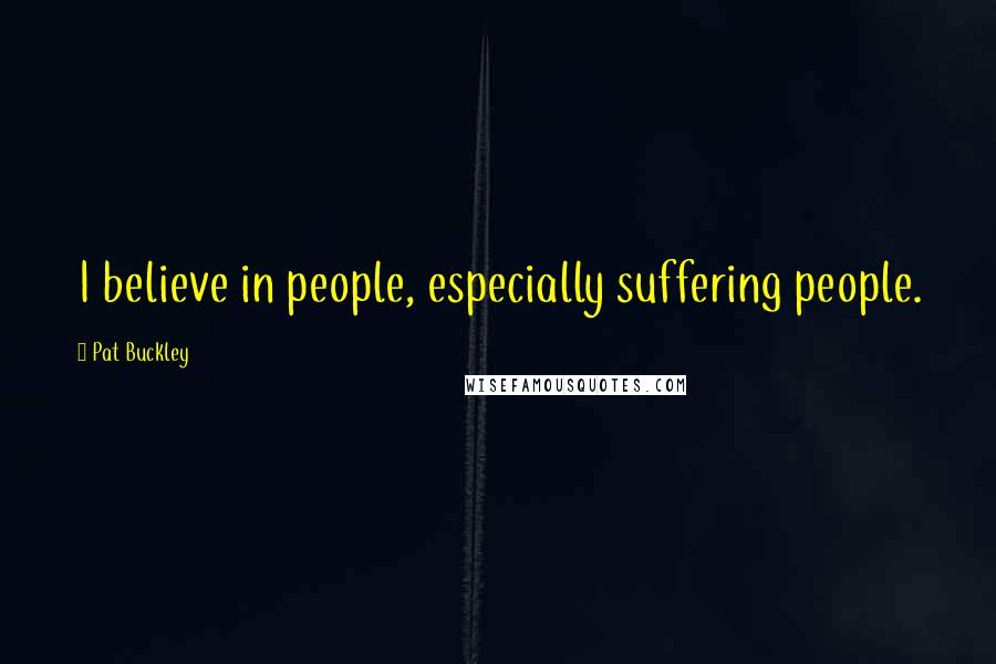 Pat Buckley Quotes: I believe in people, especially suffering people.
