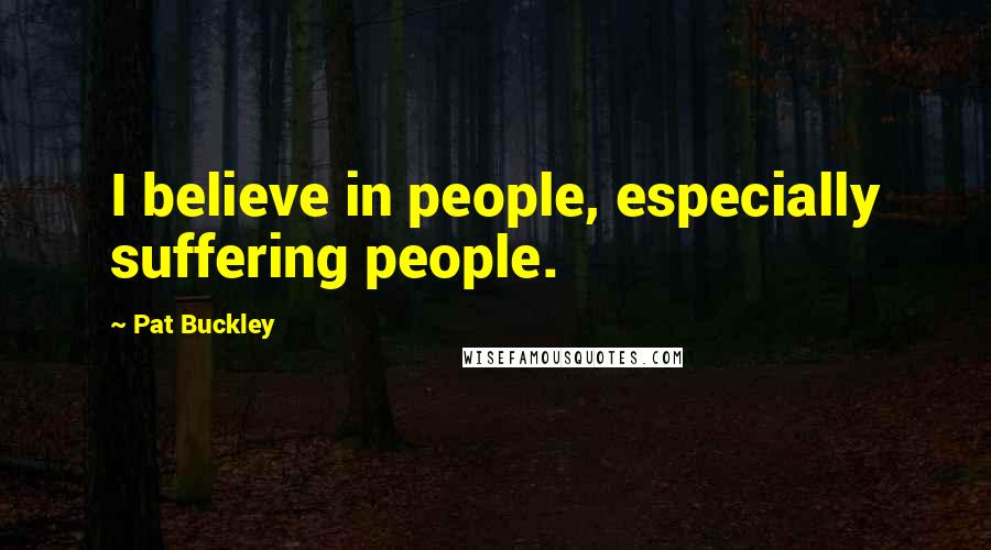 Pat Buckley Quotes: I believe in people, especially suffering people.