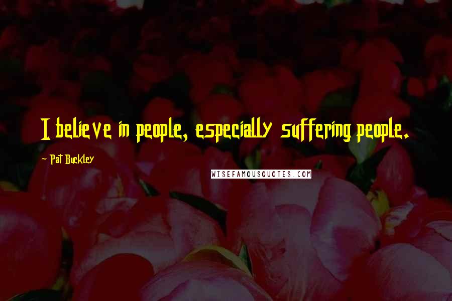 Pat Buckley Quotes: I believe in people, especially suffering people.