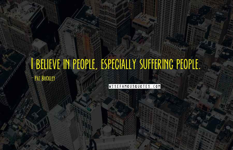 Pat Buckley Quotes: I believe in people, especially suffering people.
