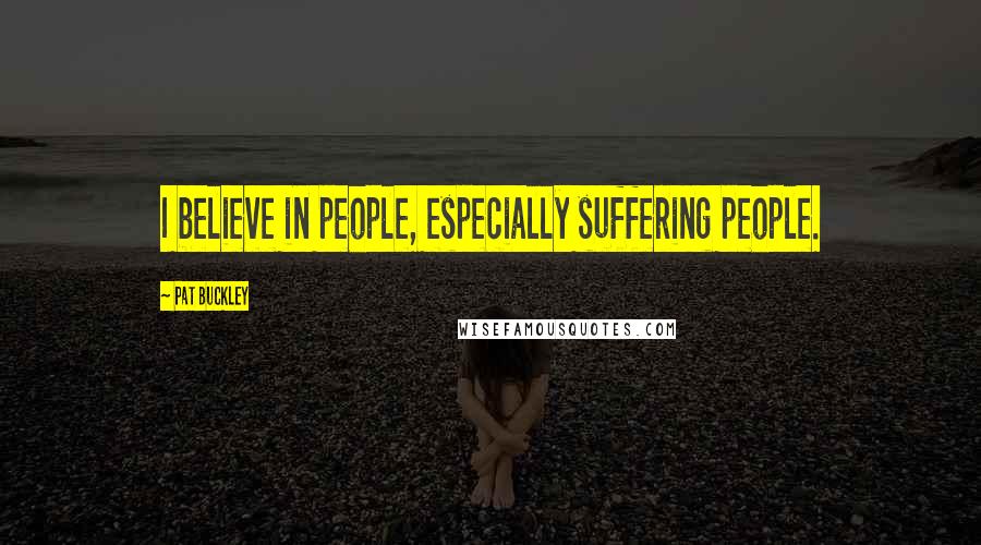 Pat Buckley Quotes: I believe in people, especially suffering people.