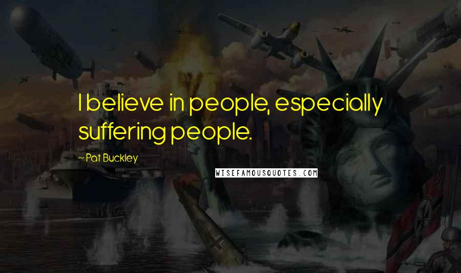 Pat Buckley Quotes: I believe in people, especially suffering people.
