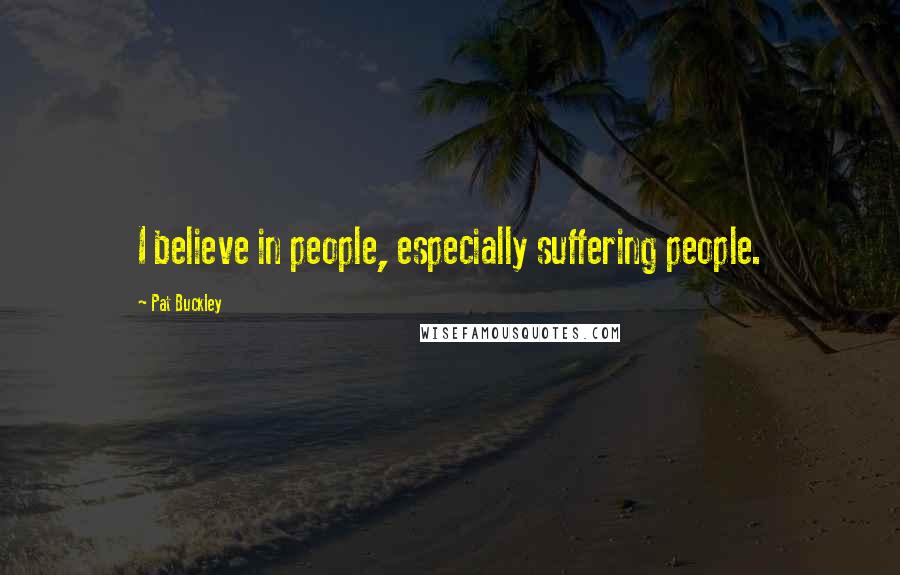 Pat Buckley Quotes: I believe in people, especially suffering people.