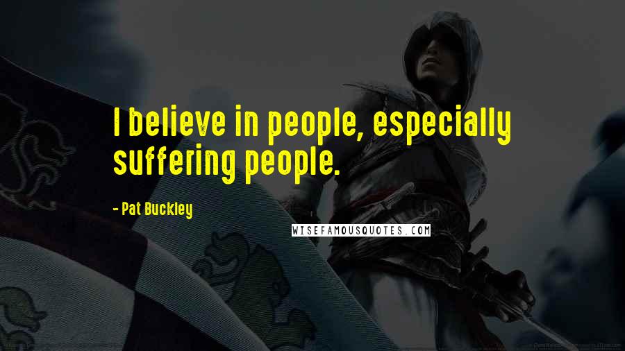 Pat Buckley Quotes: I believe in people, especially suffering people.
