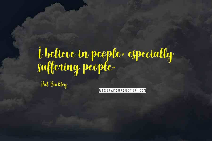 Pat Buckley Quotes: I believe in people, especially suffering people.