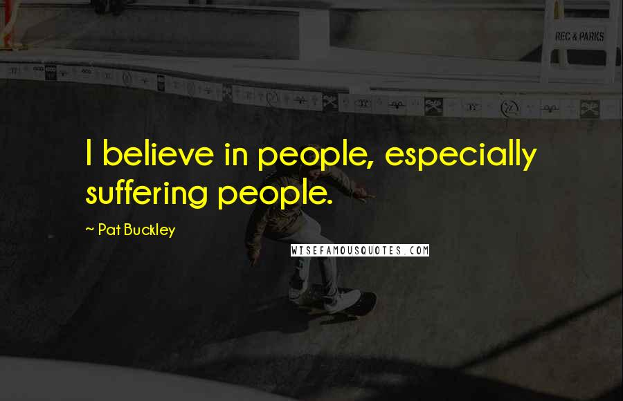 Pat Buckley Quotes: I believe in people, especially suffering people.