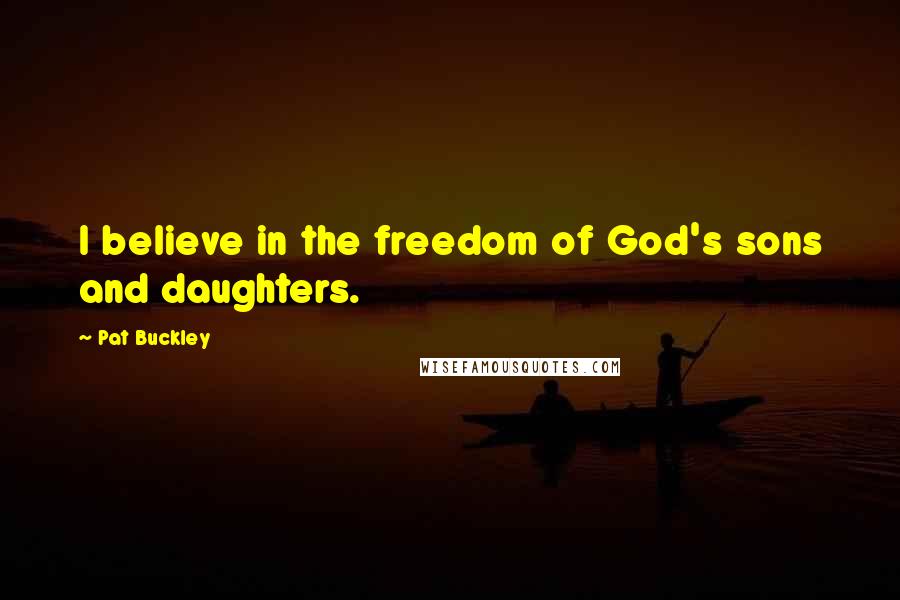 Pat Buckley Quotes: I believe in the freedom of God's sons and daughters.