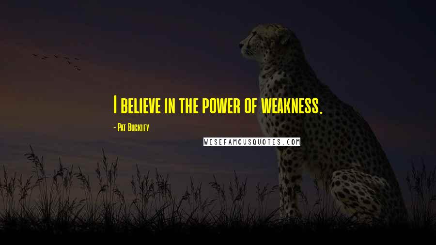 Pat Buckley Quotes: I believe in the power of weakness.