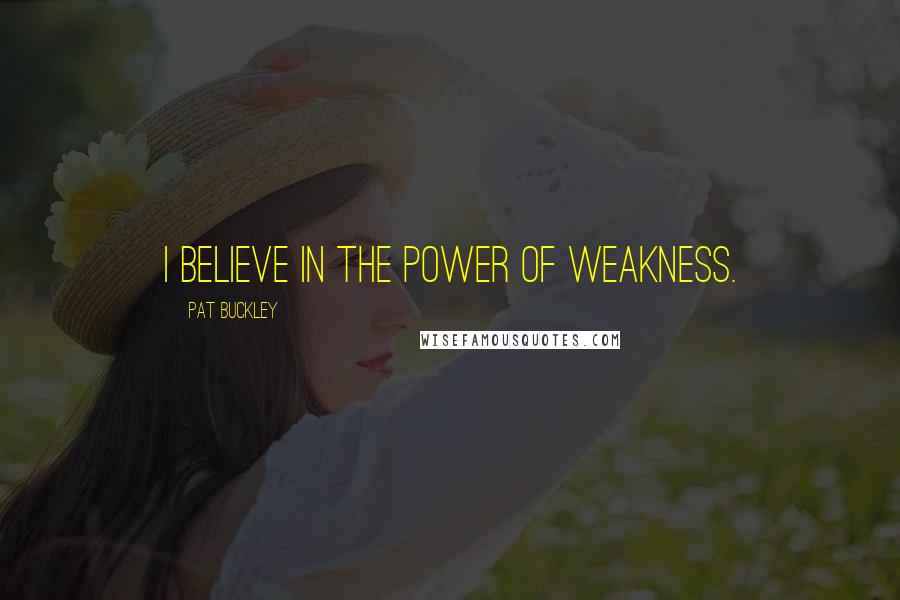 Pat Buckley Quotes: I believe in the power of weakness.