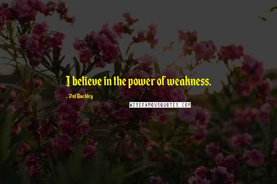 Pat Buckley Quotes: I believe in the power of weakness.