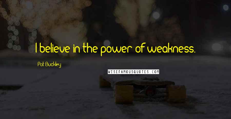 Pat Buckley Quotes: I believe in the power of weakness.