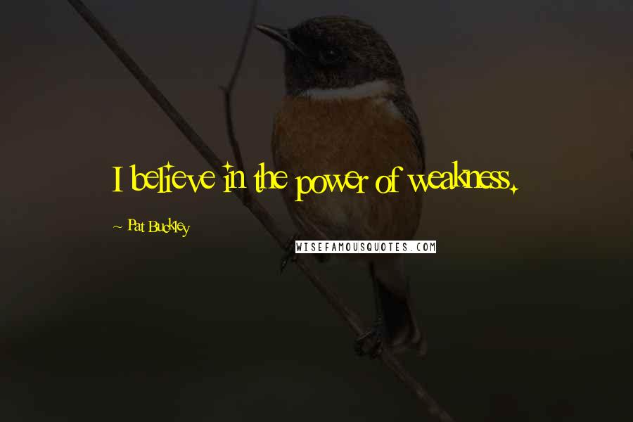 Pat Buckley Quotes: I believe in the power of weakness.