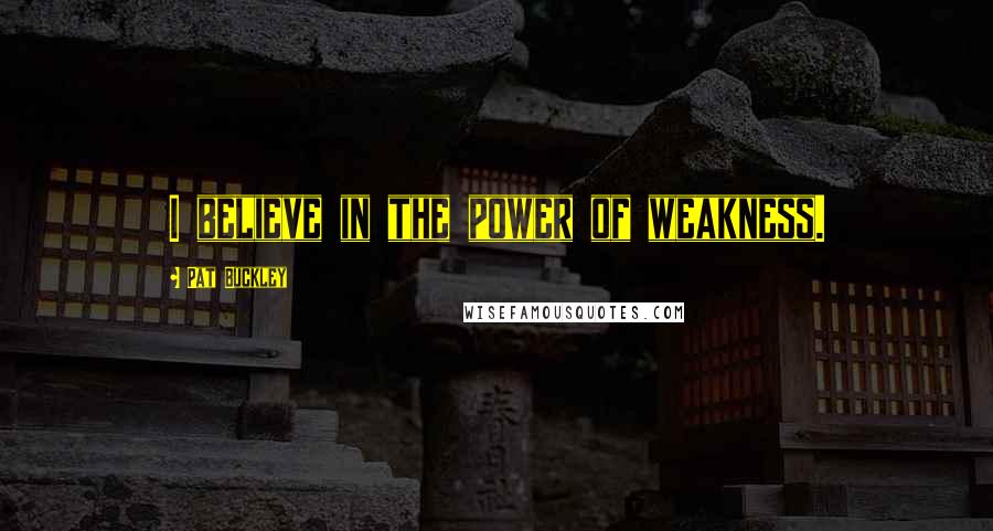 Pat Buckley Quotes: I believe in the power of weakness.