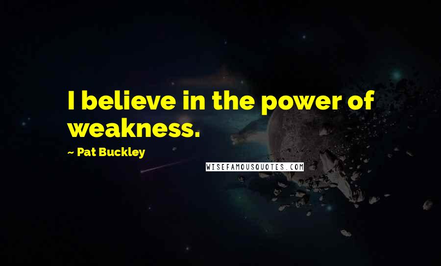 Pat Buckley Quotes: I believe in the power of weakness.