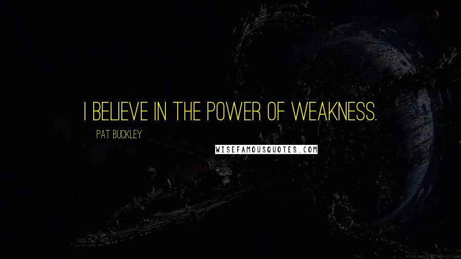 Pat Buckley Quotes: I believe in the power of weakness.