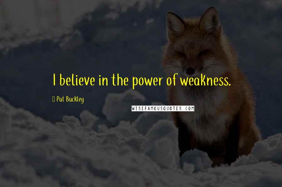 Pat Buckley Quotes: I believe in the power of weakness.