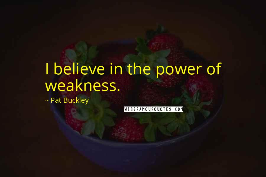 Pat Buckley Quotes: I believe in the power of weakness.