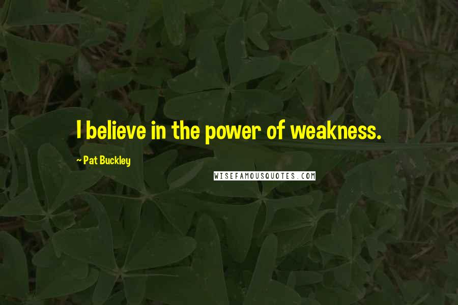 Pat Buckley Quotes: I believe in the power of weakness.