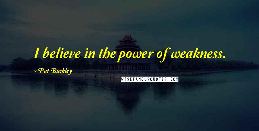 Pat Buckley Quotes: I believe in the power of weakness.