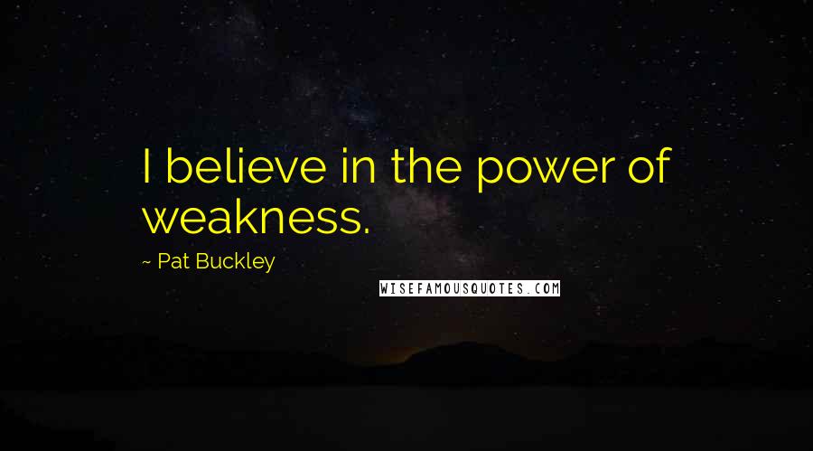 Pat Buckley Quotes: I believe in the power of weakness.