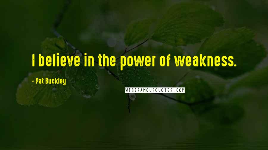 Pat Buckley Quotes: I believe in the power of weakness.