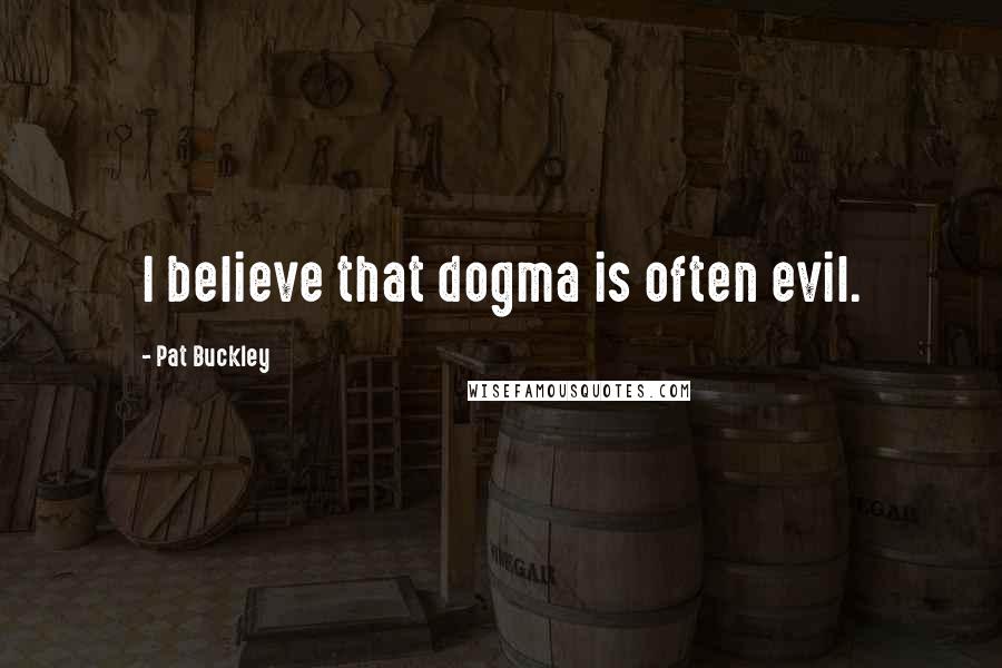 Pat Buckley Quotes: I believe that dogma is often evil.