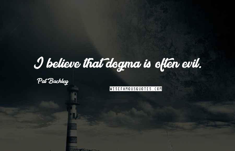 Pat Buckley Quotes: I believe that dogma is often evil.