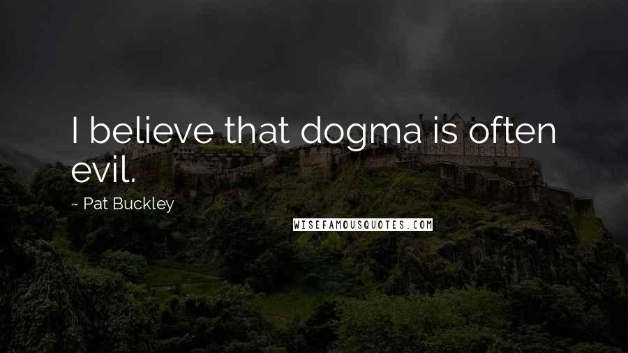 Pat Buckley Quotes: I believe that dogma is often evil.