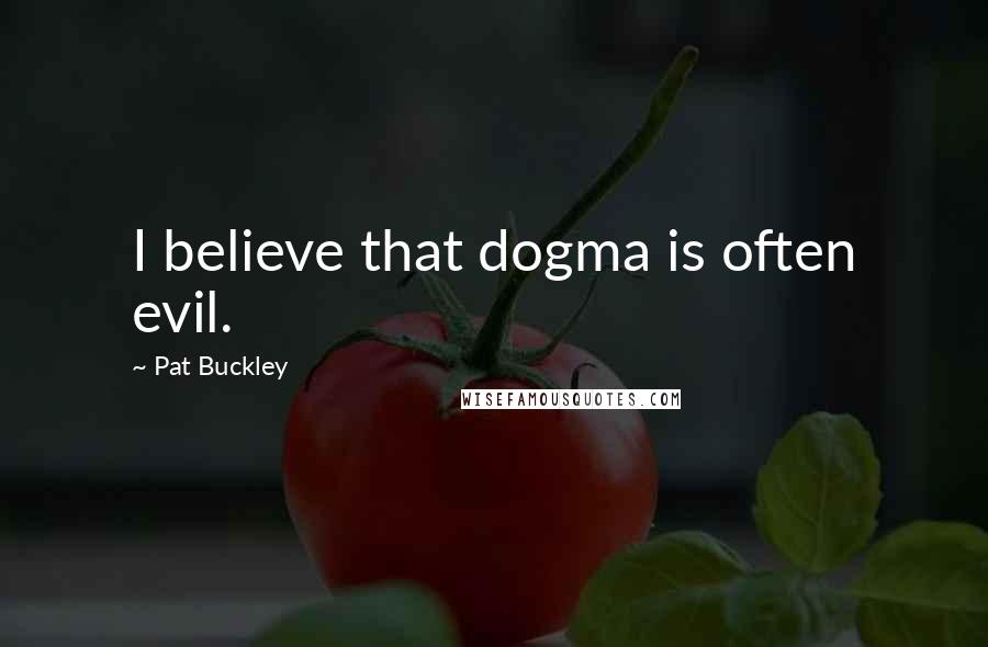 Pat Buckley Quotes: I believe that dogma is often evil.