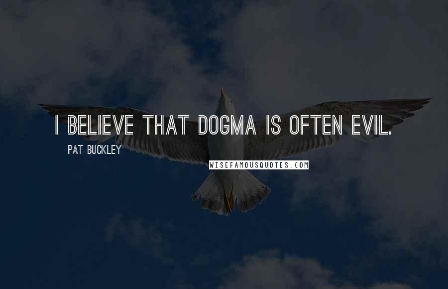 Pat Buckley Quotes: I believe that dogma is often evil.