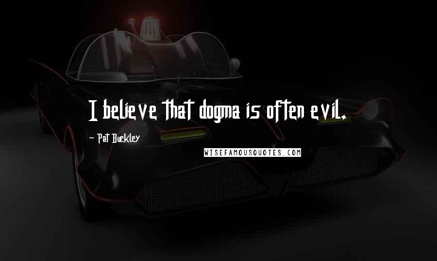 Pat Buckley Quotes: I believe that dogma is often evil.