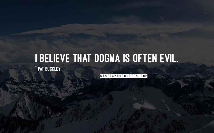 Pat Buckley Quotes: I believe that dogma is often evil.