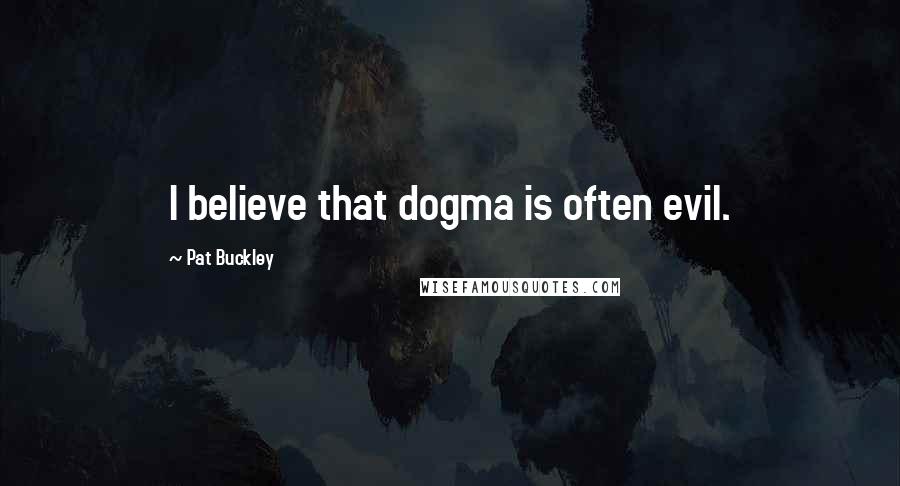 Pat Buckley Quotes: I believe that dogma is often evil.