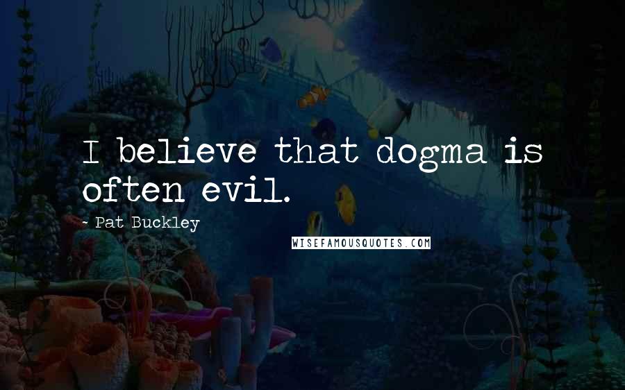 Pat Buckley Quotes: I believe that dogma is often evil.